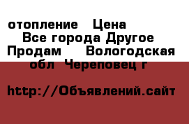 отопление › Цена ­ 50 000 - Все города Другое » Продам   . Вологодская обл.,Череповец г.